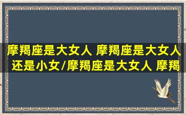 摩羯座是大女人 摩羯座是大女人还是小女/摩羯座是大女人 摩羯座是大女人还是小女-我的网站